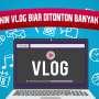 Cara Ampuh Bikin Vlog yang Ditonton Banyak Orang